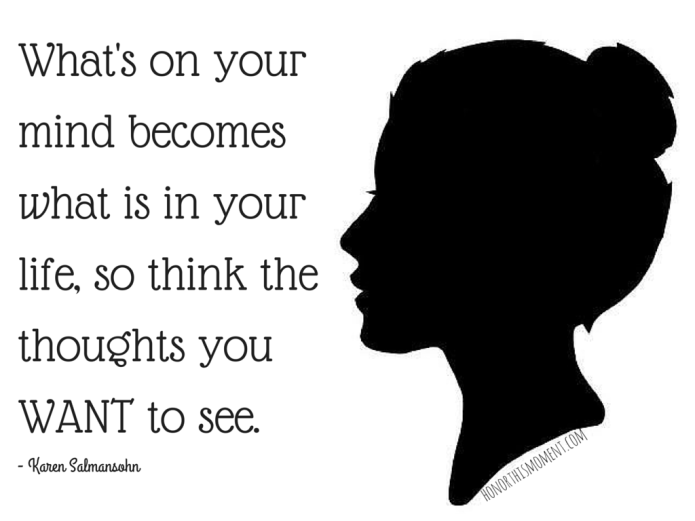 What's on your mind becomes what is in your life, so think the thoughts you WANT to see.
